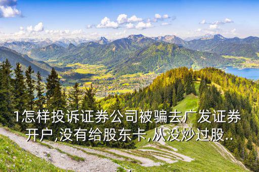1怎樣投訴證券公司被騙去廣發(fā)證券 開(kāi)戶(hù),沒(méi)有給股東卡,從沒(méi)炒過(guò)股...