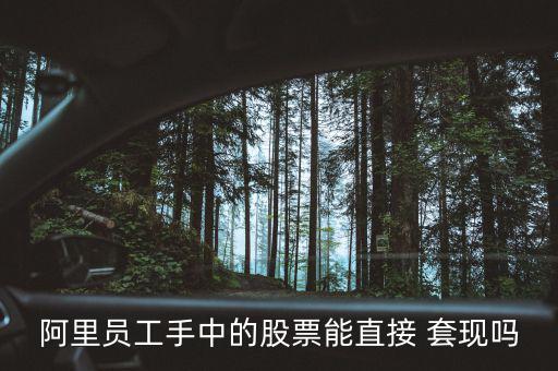 阿里員工手中的股票能直接 套現嗎