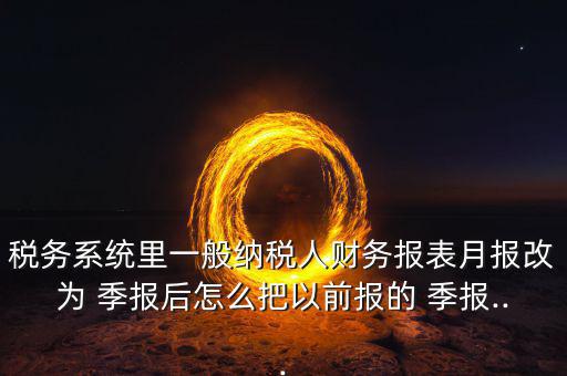 稅務系統(tǒng)里一般納稅人財務報表月報改為 季報后怎么把以前報的 季報...
