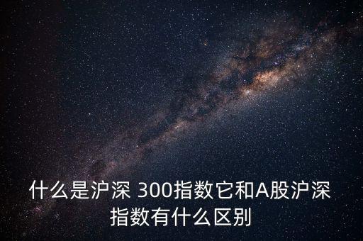 怎么區(qū)分是不是滬深300股,滬深300指數的來龍去脈
