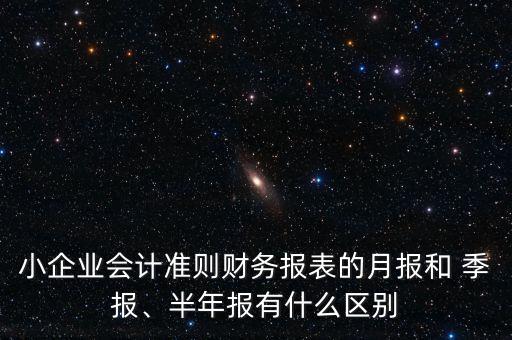 小企業(yè)會計準則財務報表的月報和 季報、半年報有什么區(qū)別