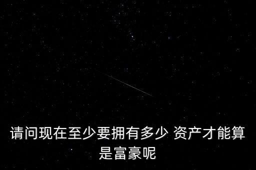 請(qǐng)問現(xiàn)在至少要擁有多少 資產(chǎn)才能算是富豪呢