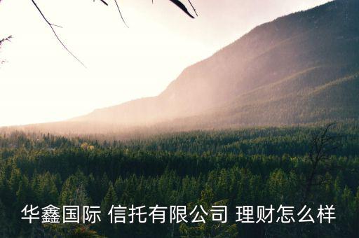 華鑫國際 信托有限公司 理財(cái)怎么樣