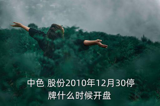  中色 股份2010年12月30停牌什么時(shí)候開(kāi)盤