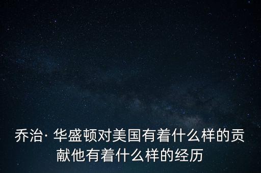 喬治· 華盛頓對美國有著什么樣的貢獻(xiàn)他有著什么樣的經(jīng)歷
