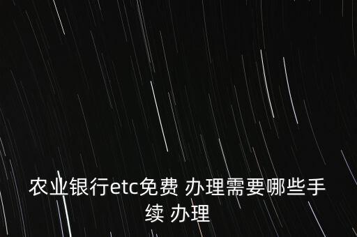 農(nóng)業(yè)銀行etc免費(fèi) 辦理需要哪些手續(xù) 辦理