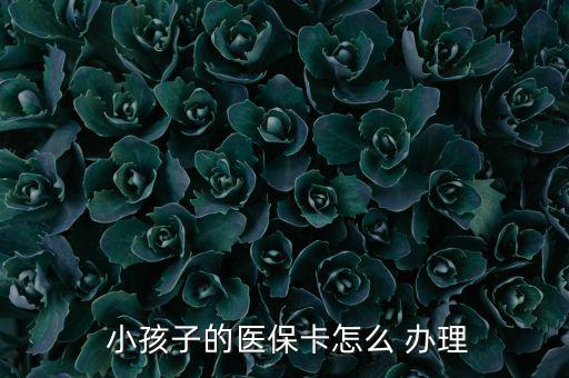小孩醫(yī)療保險(xiǎn)怎么辦理,小孩醫(yī)保卡辦理流程如下；