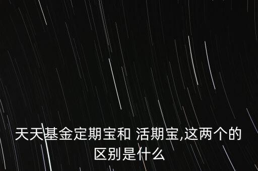 天天基金定期寶和 活期寶,這兩個(gè)的區(qū)別是什么