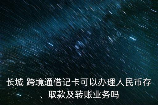 長城 跨境通借記卡可以辦理人民幣存、取款及轉(zhuǎn)賬業(yè)務(wù)嗎