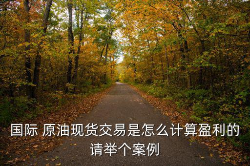 國際 原油現(xiàn)貨交易是怎么計算盈利的請舉個案例