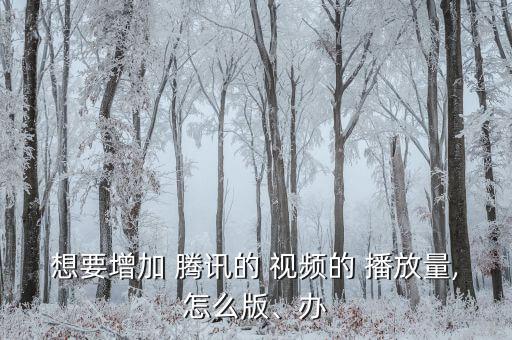 想要增加 騰訊的 視頻的 播放量,怎么版、辦