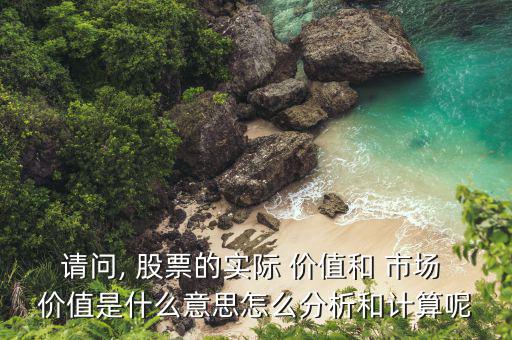 請問, 股票的實(shí)際 價(jià)值和 市場 價(jià)值是什么意思怎么分析和計(jì)算呢