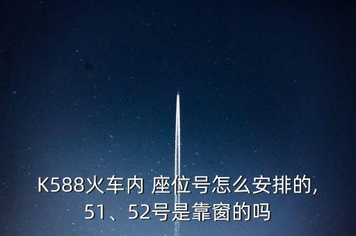 K588火車內(nèi) 座位號(hào)怎么安排的,51、52號(hào)是靠窗的嗎