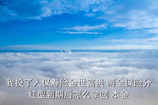 我投了人保壽險金世富貴 兩全保險分紅型到期后怎么拿回 本金