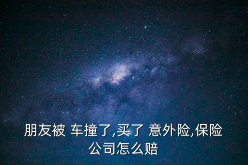 朋友被 車(chē)撞了,買(mǎi)了 意外險(xiǎn),保險(xiǎn)公司怎么賠