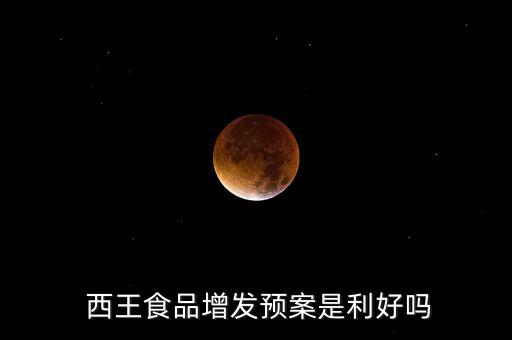  西王食品增發(fā)預案是利好嗎