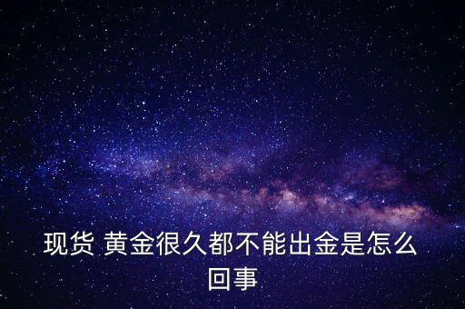  現貨 黃金很久都不能出金是怎么 回事