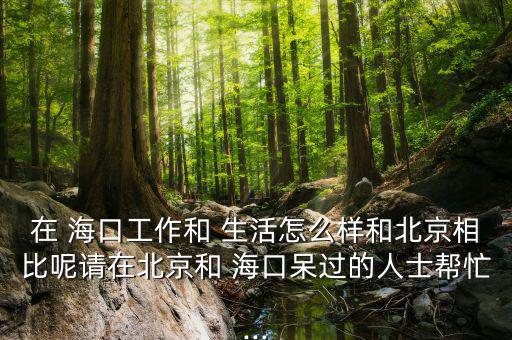 在 ?？诠ぷ骱?生活怎么樣和北京相比呢請(qǐng)?jiān)诒本┖??？诖暨^的人士幫忙...
