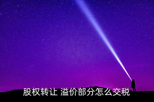 股權(quán)轉(zhuǎn)讓 溢價部分怎么交稅