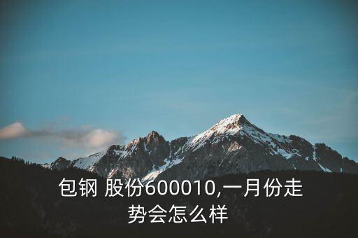  包鋼 股份600010,一月份走勢會(huì)怎么樣