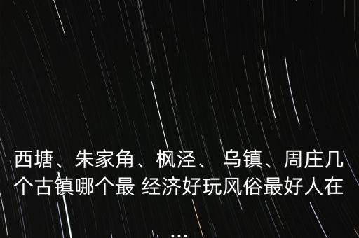 西塘、朱家角、楓涇、 烏鎮(zhèn)、周莊幾個(gè)古鎮(zhèn)哪個(gè)最 經(jīng)濟(jì)好玩風(fēng)俗最好人在...