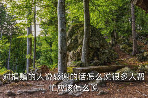 對(duì)捐贈(zèng)的人說(shuō)感謝的話怎么說(shuō)很多人幫忙應(yīng)該怎么說(shuō)