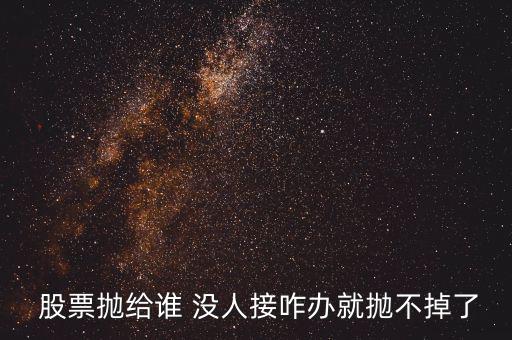  股票拋給誰(shuí) 沒人接咋辦就拋不掉了