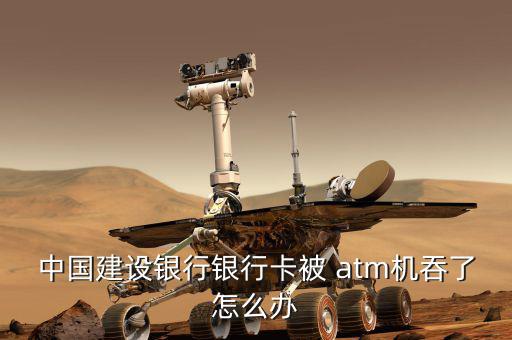 中國建設(shè)銀行銀行卡被 atm機(jī)吞了怎么辦