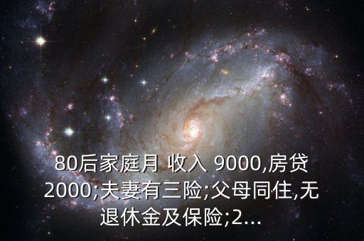 80后家庭月 收入 9000,房貸2000;夫妻有三險(xiǎn);父母同住,無退休金及保險(xiǎn);2...
