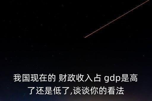 我國現(xiàn)在的 財政收入占 gdp是高了還是低了,談談你的看法