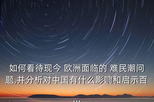 如何看待現(xiàn)今 歐洲面臨的 難民潮問題,并分析對(duì)中國有什么影響和啟示百...