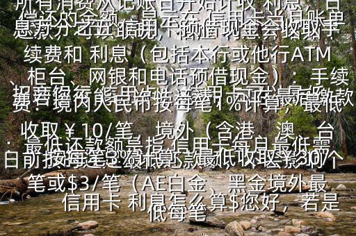  信用卡 利息怎么算$您好，若是 招商銀行 信用卡， 信用卡可以最低還款，可以取現(xiàn)，相應(yīng) 利息介紹如下：最低還款額是指 信用卡每月最低需償還的金額，顯示在 信用卡當(dāng)月賬單上若您不能一次性還清，可在最后繳款日前按時還足最低還款額，不會影響個人信用，但無法享受免息還款期，當(dāng)期所有消費(fèi)從記賬日開始計(jì)收 利息，日息萬分之五 信用卡預(yù)借現(xiàn)金會收取手續(xù)費(fèi)和 利息（包括本行或他行ATM、柜臺、網(wǎng)銀和電話預(yù)借現(xiàn)金）：手續(xù)費(fèi)：境內(nèi)人民幣按每筆1%計(jì)算，最低收?。?0/筆，境外（含港、澳、臺）按每筆3%計(jì)算，最低收?。?0/筆或$3/筆（AE白金、黑金境外最低每筆