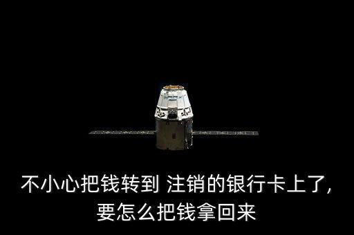 不小心把錢(qián)轉(zhuǎn)到 注銷的銀行卡上了,要怎么把錢(qián)拿回來(lái)