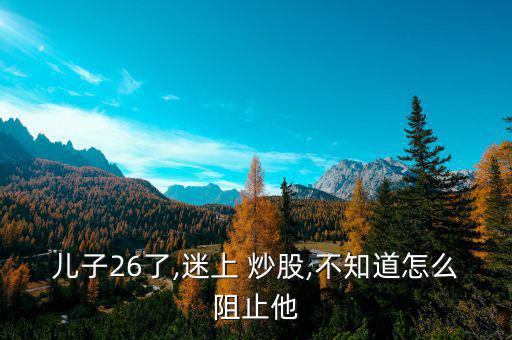 兒子26了,迷上 炒股,不知道怎么阻止他
