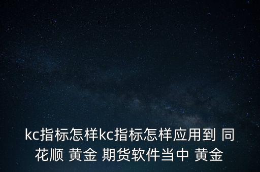 kc指標怎樣kc指標怎樣應(yīng)用到 同花順 黃金 期貨軟件當(dāng)中 黃金