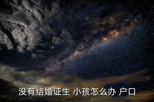 沒(méi)有結(jié)婚證生 小孩怎么辦 戶口