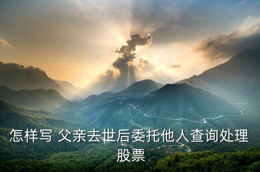 怎樣寫(xiě) 父親去世后委托他人查詢處理 股票