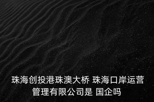  珠海創(chuàng)投港珠澳大橋 珠?？诎哆\營管理有限公司是 國企嗎