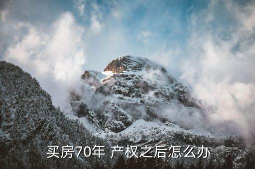 買房產(chǎn)權70年到期了怎么辦,買房不用擔心房后產(chǎn)權70到期
