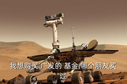 我想購買 廣發(fā)的 基金,哪個朋友買過