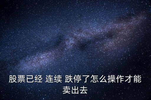 股票已經 連續(xù) 跌停了怎么操作才能賣出去