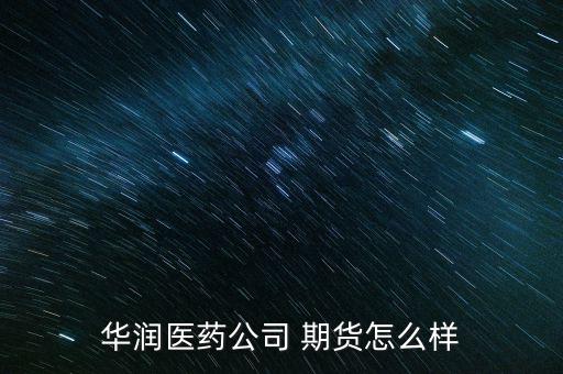期貨怎么樣,華潤醫(yī)藥為投資者提供全面的投資服務(wù)