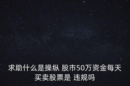 求助什么是操縱 股市50萬(wàn)資金每天買賣股票是 違規(guī)嗎