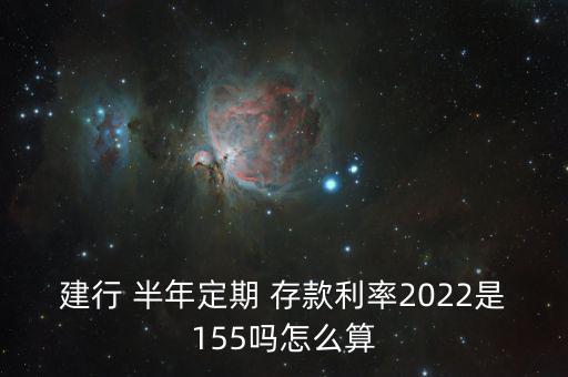建行 半年定期 存款利率2022是155嗎怎么算