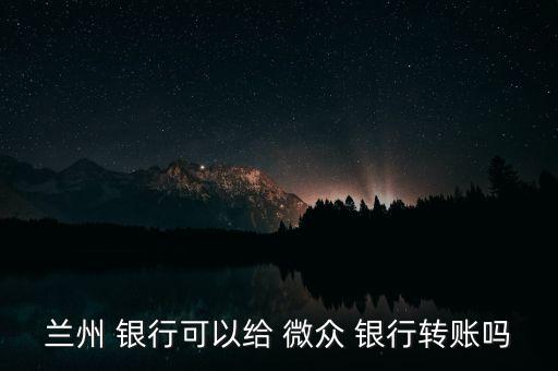 蘭州 銀行可以給 微眾 銀行轉賬嗎