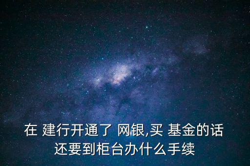 在 建行開(kāi)通了 網(wǎng)銀,買(mǎi) 基金的話(huà)還要到柜臺(tái)辦什么手續(xù)