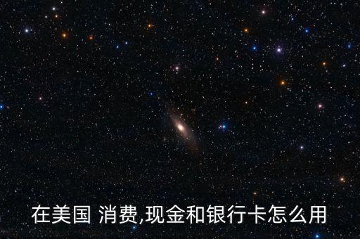 在美國(guó) 消費(fèi),現(xiàn)金和銀行卡怎么用