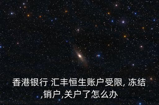 香港銀行 匯豐恒生賬戶受限, 凍結,銷戶,關戶了怎么辦