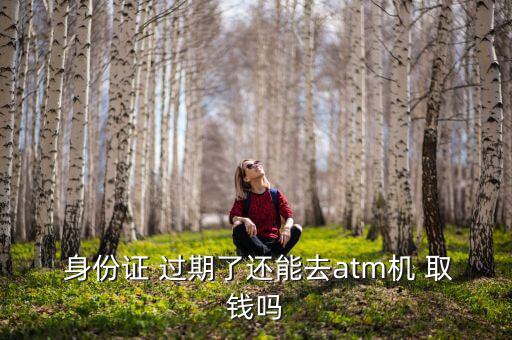  身份證 過(guò)期了還能去atm機(jī) 取錢(qián)嗎