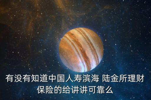 有沒有知道中國(guó)人壽濱海 陸金所理財(cái)保險(xiǎn)的給講講可靠么